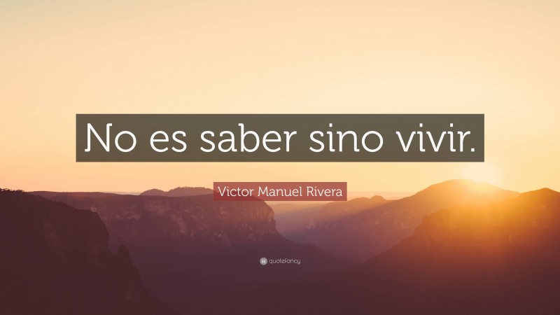 Victor Manuel Rivera Quote: “No es saber sino vivir.”
