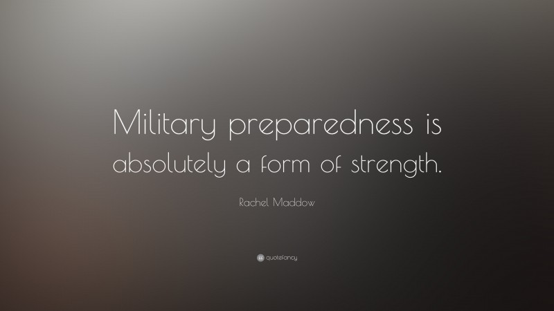 Rachel Maddow Quote: “Military preparedness is absolutely a form of strength.”