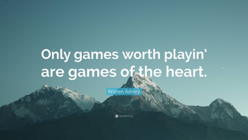 Kristen Ashley Quote: “Only games worth playin’ are games of the heart.”