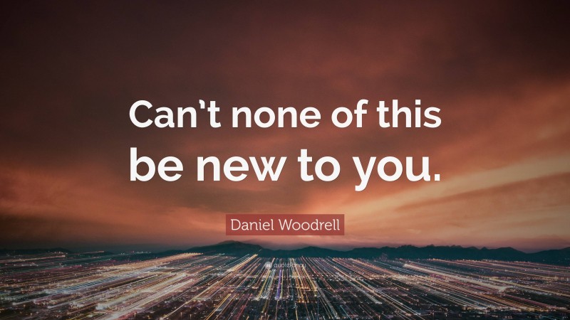 Daniel Woodrell Quote: “Can’t none of this be new to you.”