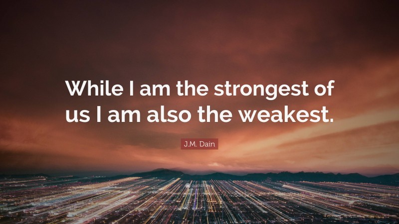 J.M. Dain Quote: “While I am the strongest of us I am also the weakest.”