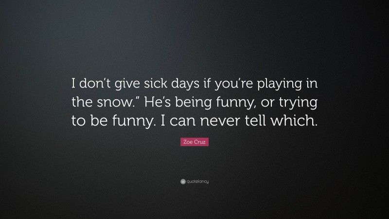 Zoe Cruz Quote: “I don’t give sick days if you’re playing in the snow.” He’s being funny, or trying to be funny. I can never tell which.”