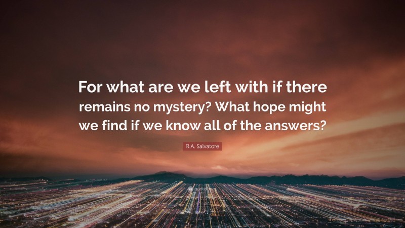 R.A. Salvatore Quote: “For what are we left with if there remains no mystery? What hope might we find if we know all of the answers?”