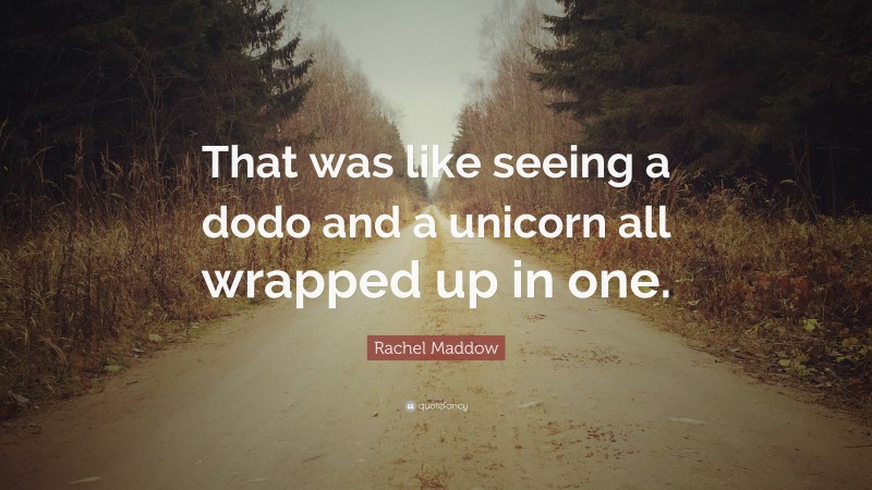 Rachel Maddow Quote: “That was like seeing a dodo and a unicorn all wrapped up in one.”