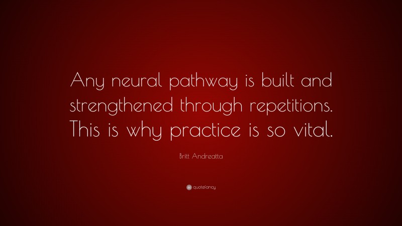 Britt Andreatta Quote: “Any neural pathway is built and strengthened through repetitions. This is why practice is so vital.”