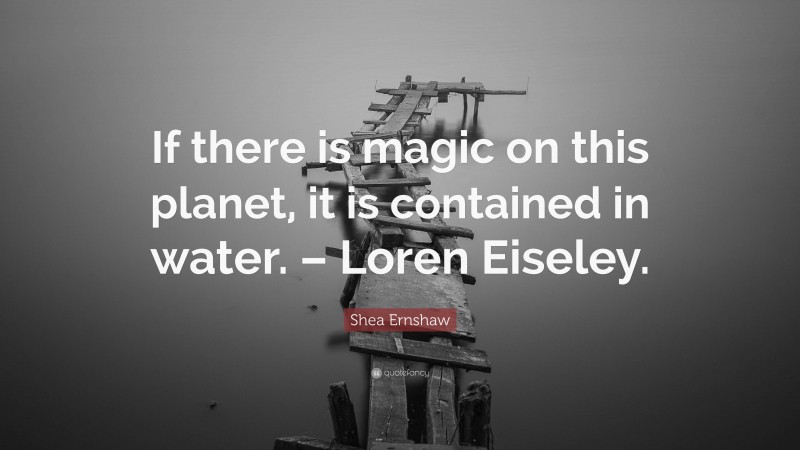 Shea Ernshaw Quote: “If there is magic on this planet, it is contained in water. – Loren Eiseley.”