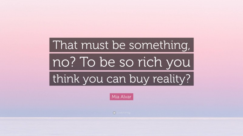 Mia Alvar Quote: “That must be something, no? To be so rich you think you can buy reality?”