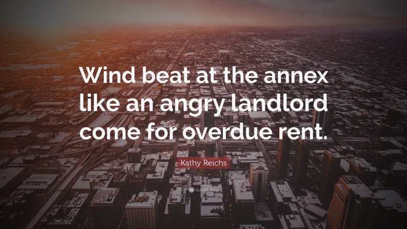 Kathy Reichs Quote: “Wind beat at the annex like an angry landlord come for overdue rent.”