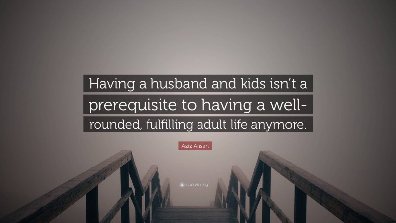 Aziz Ansari Quote: “Having a husband and kids isn’t a prerequisite to having a well-rounded, fulfilling adult life anymore.”