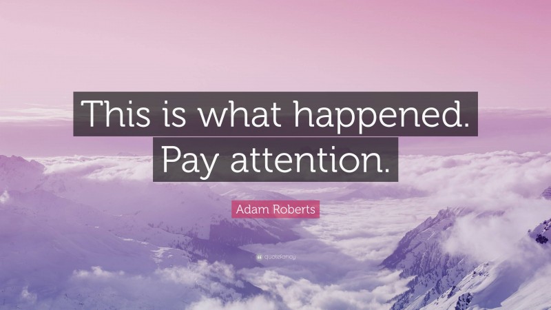 Adam Roberts Quote: “This is what happened. Pay attention.”