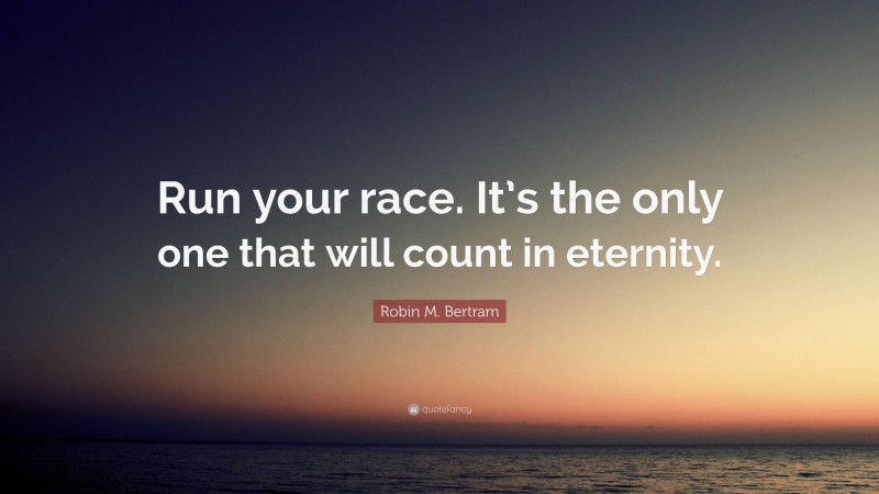 Robin M. Bertram Quote: “Run your race. It’s the only one that will count in eternity.”