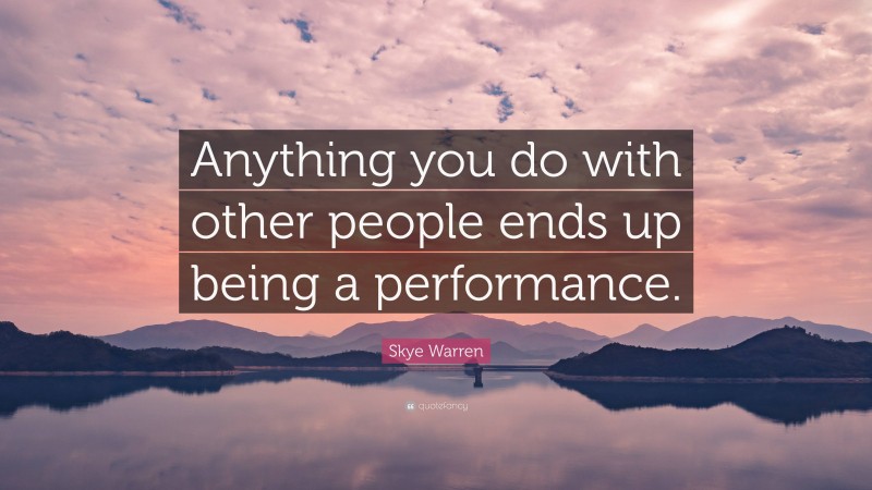 Skye Warren Quote: “Anything you do with other people ends up being a performance.”