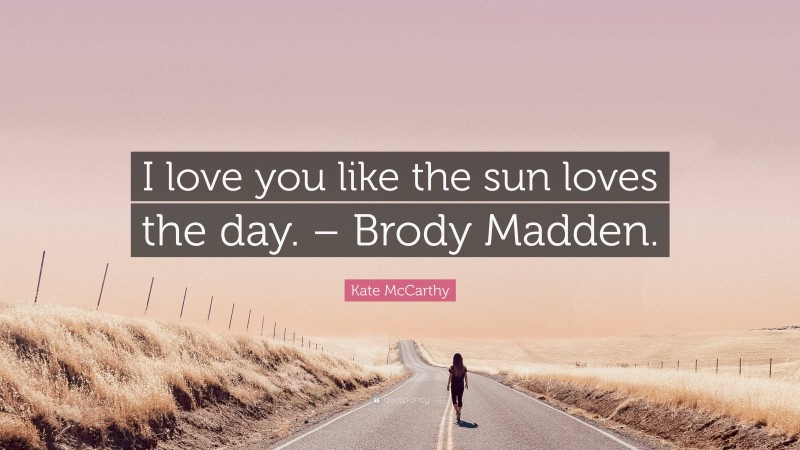 Kate McCarthy Quote: “I love you like the sun loves the day. – Brody Madden.”
