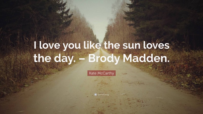 Kate McCarthy Quote: “I love you like the sun loves the day. – Brody Madden.”