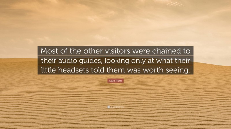 Dara Horn Quote: “Most of the other visitors were chained to their audio guides, looking only at what their little headsets told them was worth seeing.”