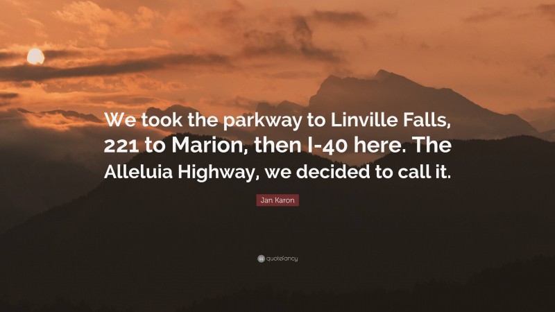 Jan Karon Quote: “We took the parkway to Linville Falls, 221 to Marion, then I-40 here. The Alleluia Highway, we decided to call it.”
