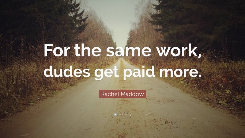 Rachel Maddow Quote: “For the same work, dudes get paid more.”