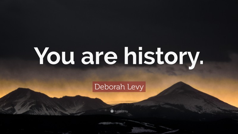 Deborah Levy Quote: “You are history.”