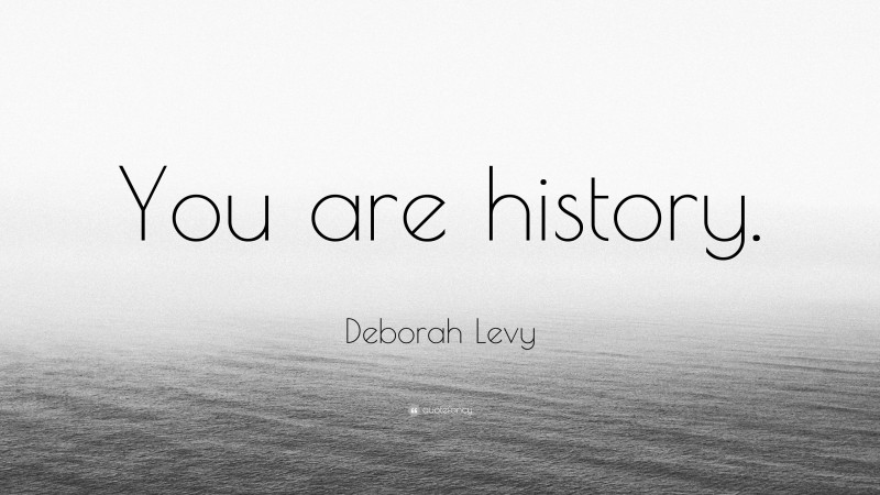 Deborah Levy Quote: “You are history.”