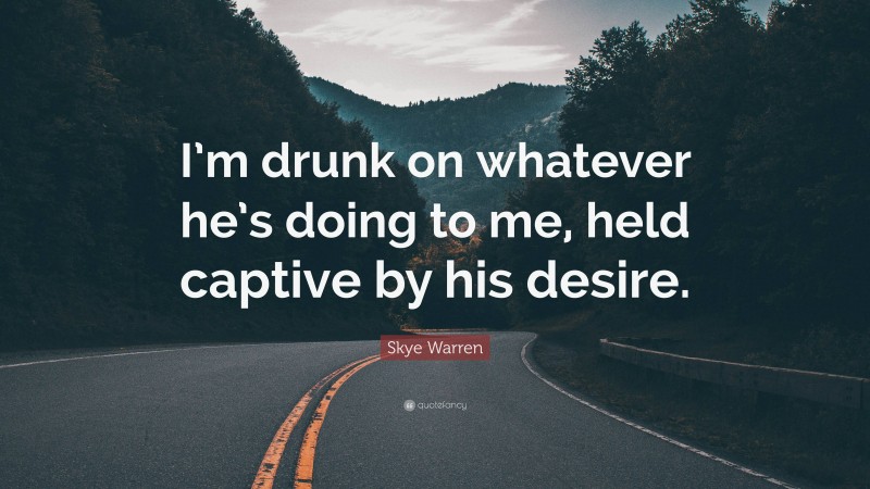 Skye Warren Quote: “I’m drunk on whatever he’s doing to me, held captive by his desire.”