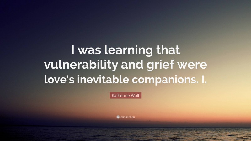 Katherine Wolf Quote: “I was learning that vulnerability and grief were love’s inevitable companions. I.”