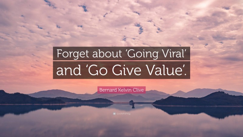 Bernard Kelvin Clive Quote: “Forget about ‘Going Viral’ and ‘Go Give Value’.”