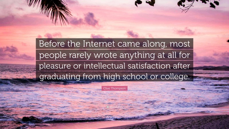 Clive Thompson Quote: “Before the Internet came along, most people rarely wrote anything at all for pleasure or intellectual satisfaction after graduating from high school or college.”