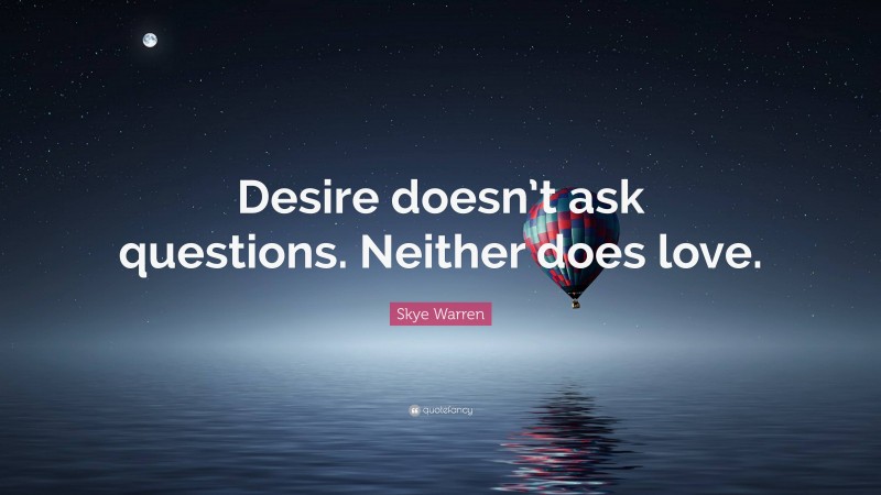 Skye Warren Quote: “Desire doesn’t ask questions. Neither does love.”