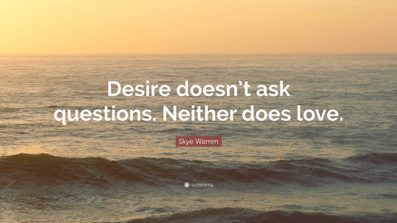 Skye Warren Quote: “Desire doesn’t ask questions. Neither does love.”