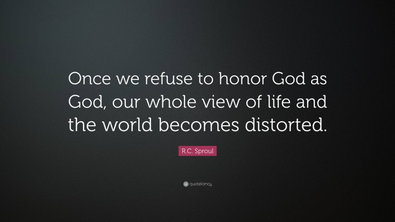 R.C. Sproul Quote: “Once we refuse to honor God as God, our whole view of life and the world becomes distorted.”