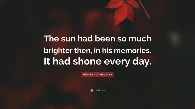 Adrian Tchaikovsky Quote: “The sun had been so much brighter then, in his memories. It had shone every day.”