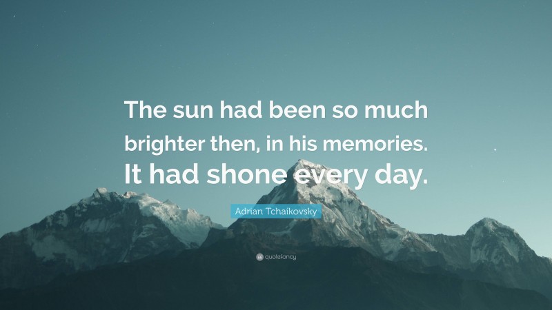 Adrian Tchaikovsky Quote: “The sun had been so much brighter then, in his memories. It had shone every day.”