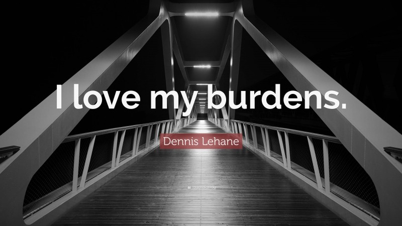 Dennis Lehane Quote: “I love my burdens.”
