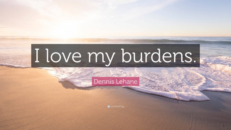 Dennis Lehane Quote: “I love my burdens.”