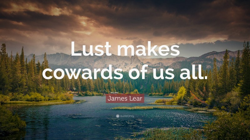 James Lear Quote: “Lust makes cowards of us all.”