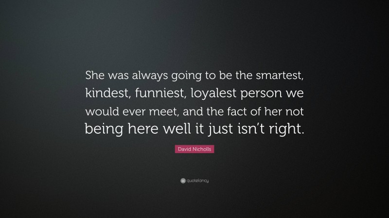 David Nicholls Quote: “She was always going to be the smartest, kindest, funniest, loyalest person we would ever meet, and the fact of her not being here well it just isn’t right.”