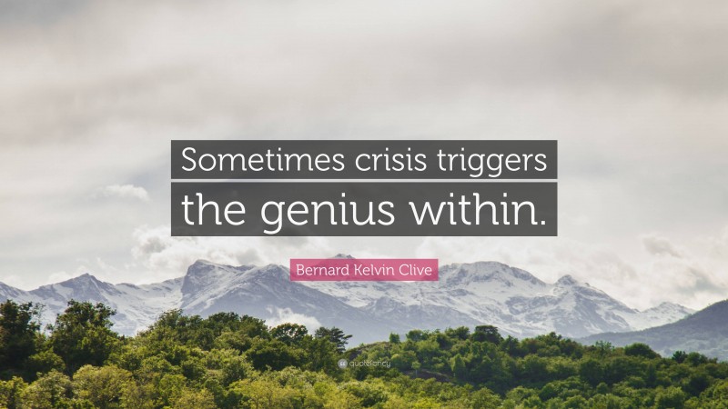 Bernard Kelvin Clive Quote: “Sometimes crisis triggers the genius within.”