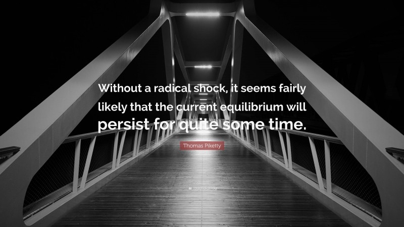 Thomas Piketty Quote: “Without a radical shock, it seems fairly likely that the current equilibrium will persist for quite some time.”