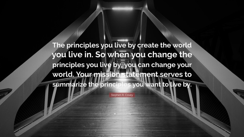Stephen R. Covey Quote: “The principles you live by create the world you live in. So when you change the principles you live by, you can change your world. Your mission statement serves to summarize the principles you want to live by.”