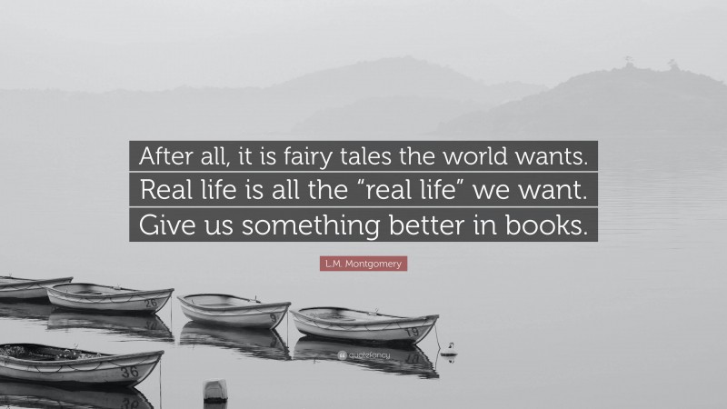 L.M. Montgomery Quote: “After all, it is fairy tales the world wants. Real life is all the “real life” we want. Give us something better in books.”