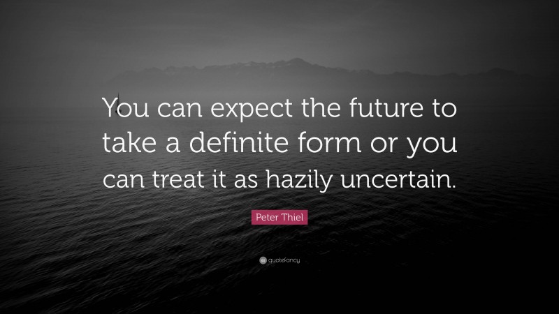 Peter Thiel Quote: “You can expect the future to take a definite form or you can treat it as hazily uncertain.”