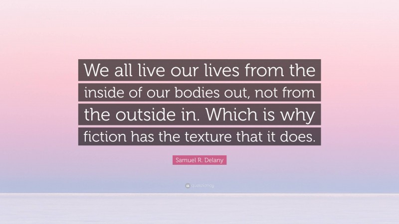 Samuel R. Delany Quote: “We all live our lives from the inside of our bodies out, not from the outside in. Which is why fiction has the texture that it does.”