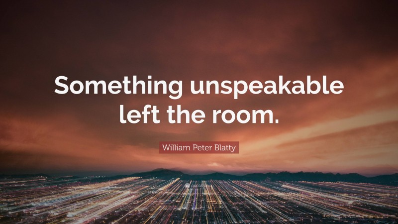 William Peter Blatty Quote: “Something unspeakable left the room.”
