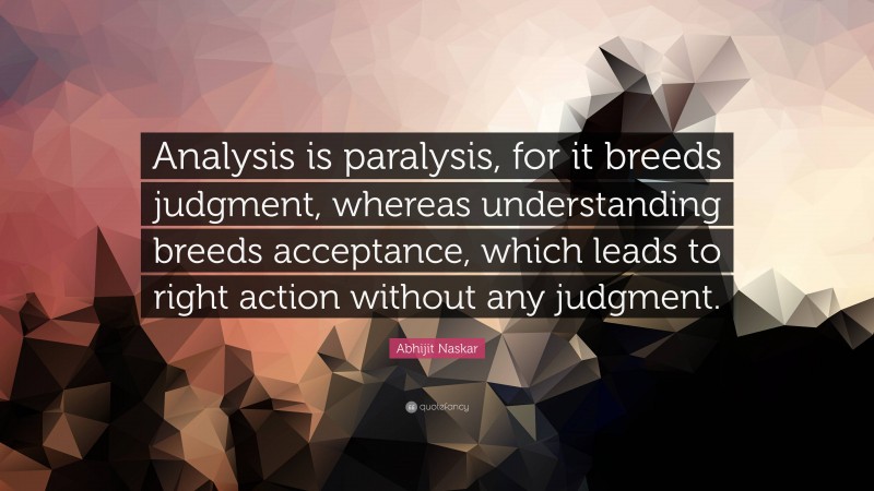 Abhijit Naskar Quote: “Analysis is paralysis, for it breeds judgment, whereas understanding breeds acceptance, which leads to right action without any judgment.”