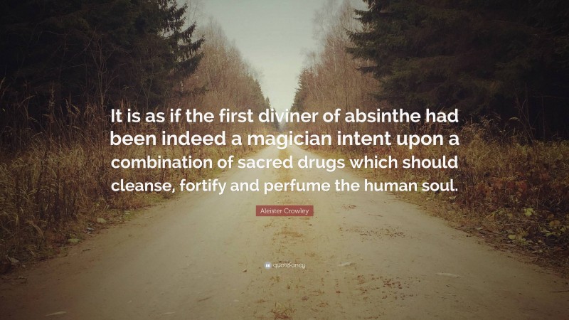 Aleister Crowley Quote: “It is as if the first diviner of absinthe had been indeed a magician intent upon a combination of sacred drugs which should cleanse, fortify and perfume the human soul.”