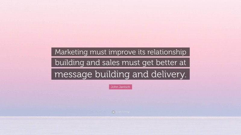 John Jantsch Quote: “Marketing must improve its relationship building and sales must get better at message building and delivery.”