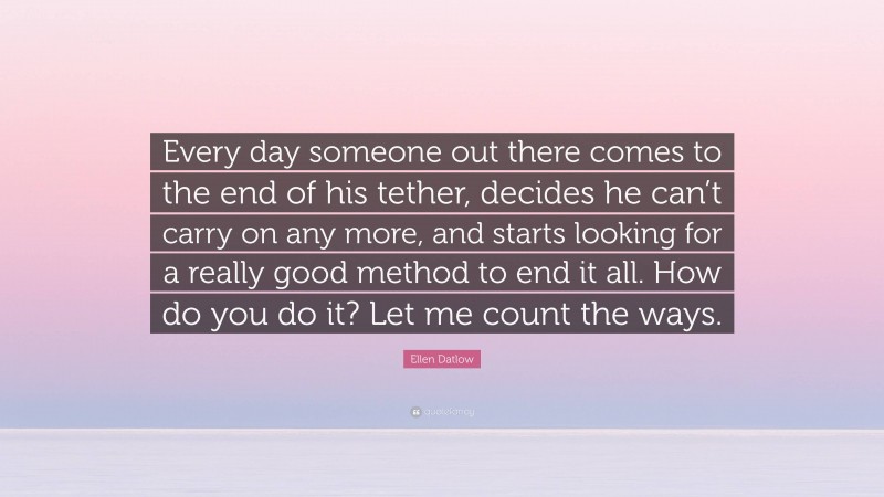 Ellen Datlow Quote: “Every day someone out there comes to the end of his tether, decides he can’t carry on any more, and starts looking for a really good method to end it all. How do you do it? Let me count the ways.”