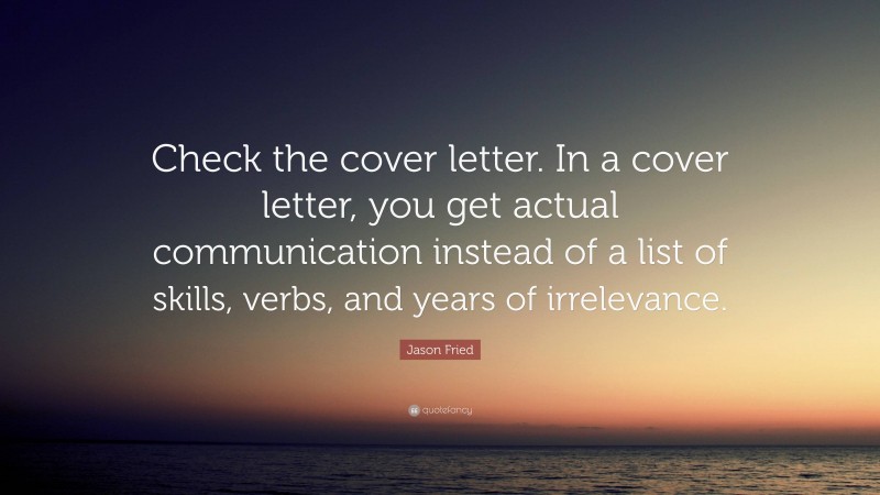 Jason Fried Quote: “Check the cover letter. In a cover letter, you get actual communication instead of a list of skills, verbs, and years of irrelevance.”