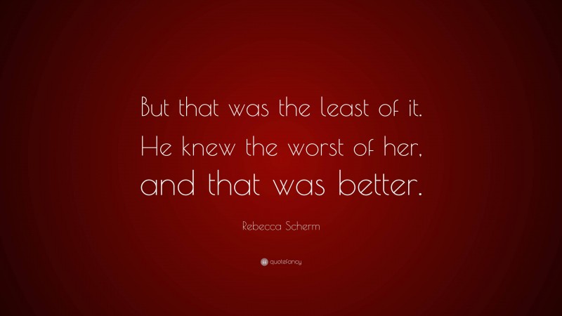 Rebecca Scherm Quote: “But that was the least of it. He knew the worst of her, and that was better.”