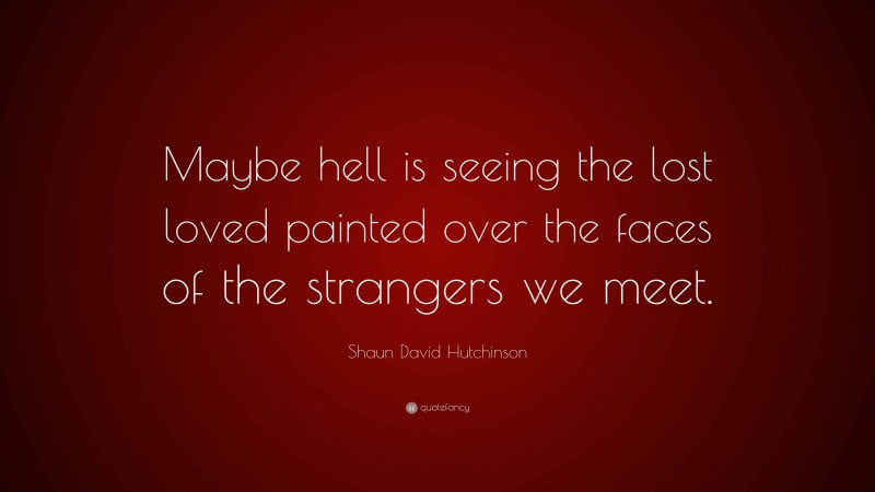 Shaun David Hutchinson Quote: “Maybe hell is seeing the lost loved painted over the faces of the strangers we meet.”